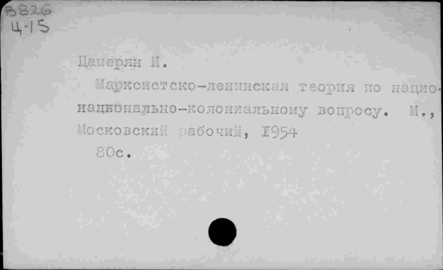 ﻿Ц,-1Ъ
Цаыерян И.
Марксистско-ленинская теория по нацио национально— колониальному вопросу. М., Московский абочий, 1954
80с.